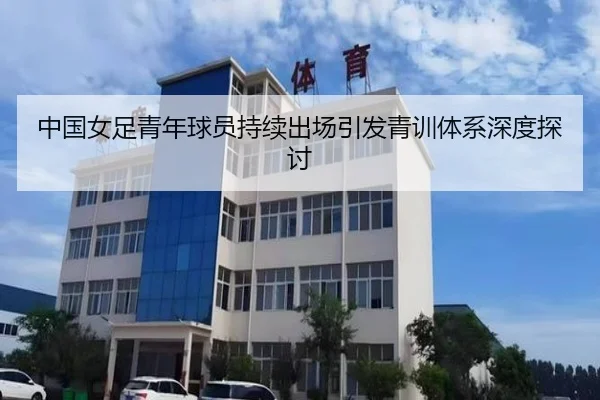 中国女足青年球员持续出场引发青训体系深度探讨